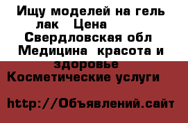 Ищу моделей на гель-лак › Цена ­ 100 - Свердловская обл. Медицина, красота и здоровье » Косметические услуги   